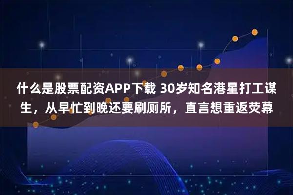 什么是股票配资APP下载 30岁知名港星打工谋生，从早忙到晚还要刷厕所，直言想重返荧幕
