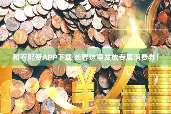 和石配资APP下载 长春这里发放专属消费券！
