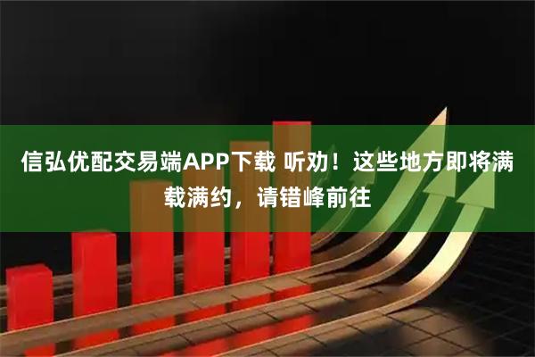 信弘优配交易端APP下载 听劝！这些地方即将满载满约，请错峰前往