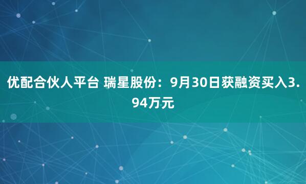 优配合伙人平台 瑞星股份：9月30日获融资买入3.94万元
