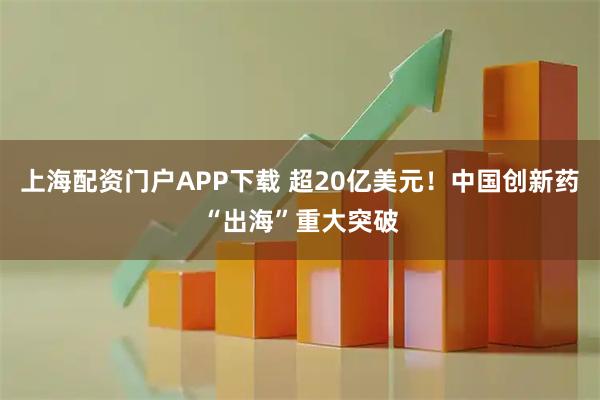 上海配资门户APP下载 超20亿美元！中国创新药“出海”重大突破