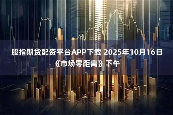 股指期货配资平台APP下载 2025年10月16日《市场零距离》下午