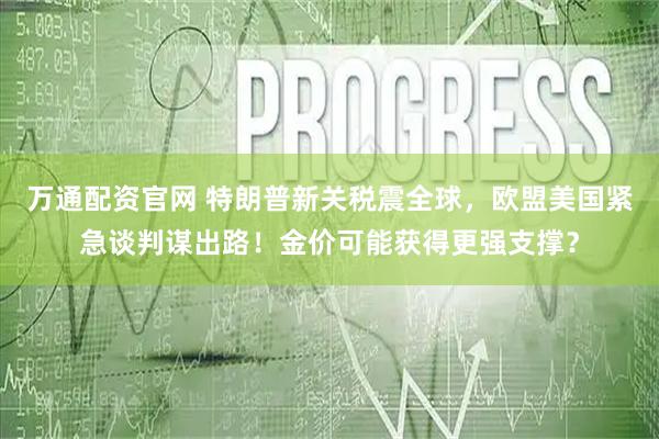万通配资官网 特朗普新关税震全球，欧盟美国紧急谈判谋出路！金价可能获得更强支撑？