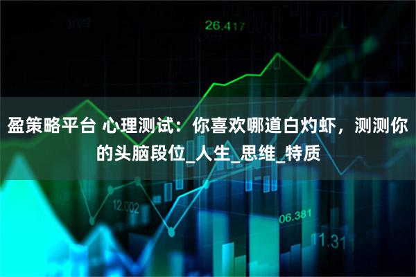 盈策略平台 心理测试:你喜欢哪道白灼虾,测测你的头脑段位_人生_思维_特质