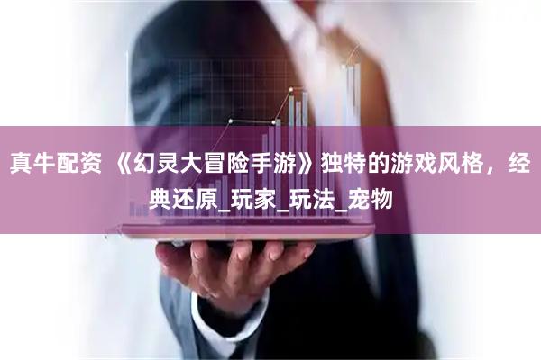 真牛配资 《幻灵大冒险手游》独特的游戏风格，经典还原_玩家_玩法_宠物
