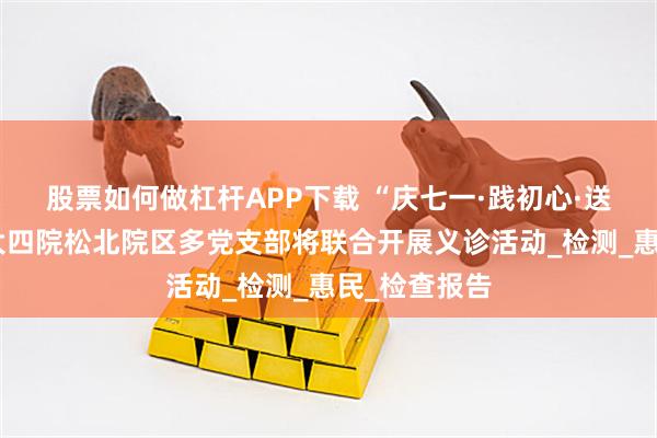 股票如何做杠杆APP下载 “庆七一·践初心·送健康”哈医大四院松北院区多党支部将联合开展义诊活动_检测_惠民_检查报告