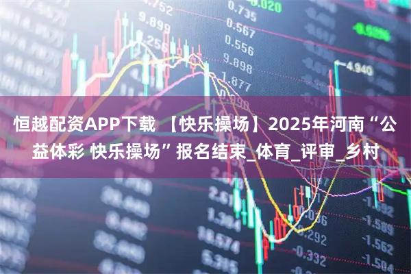 恒越配资APP下载 【快乐操场】2025年河南“公益体彩 快乐操场”报名结束_体育_评审_乡村