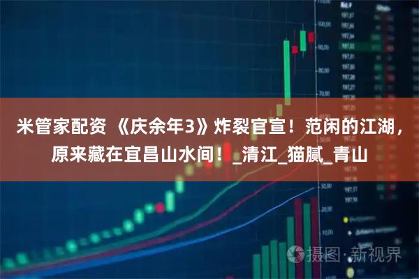 米管家配资 《庆余年3》炸裂官宣！范闲的江湖，原来藏在宜昌山水间！_清江_猫腻_青山