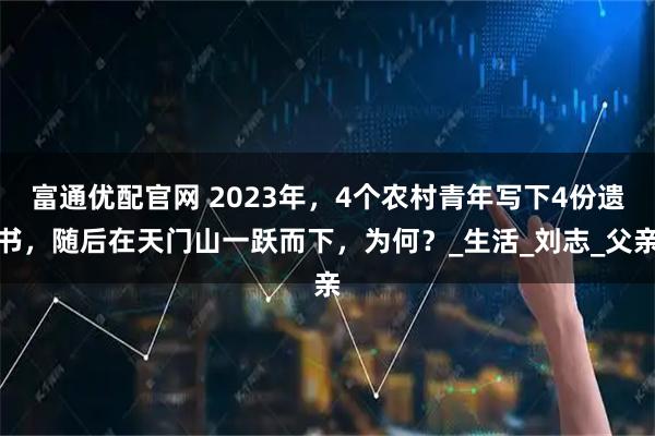 富通优配官网 2023年，4个农村青年写下4份遗书，随后在天门山一跃而下，为何？_生活_刘志_父亲