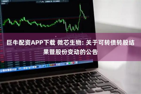 巨牛配资APP下载 微芯生物: 关于可转债转股结果暨股份变动的公告