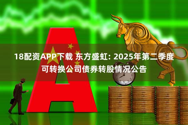 18配资APP下载 东方盛虹: 2025年第二季度可转换公司债券转股情况公告