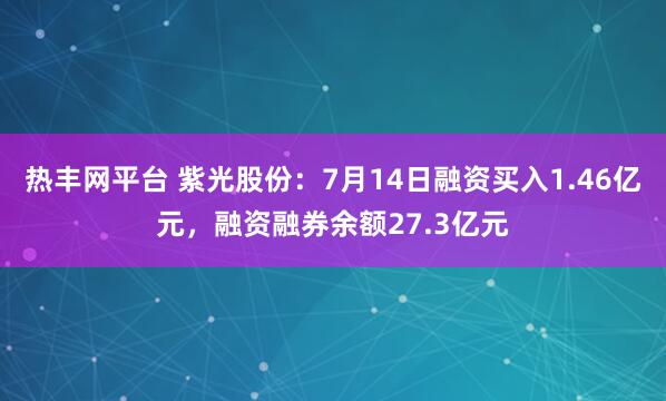 热丰网平台 紫光股份：7月14日融资买入1.46亿元，融资融券余额27.3亿元