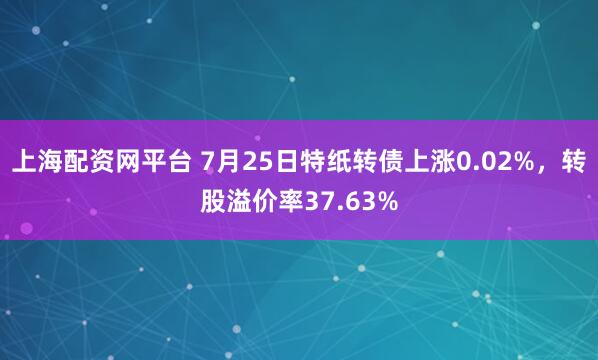 上海配资网平台 7月25日特纸转债上涨0.02%,转股溢价率37.63%