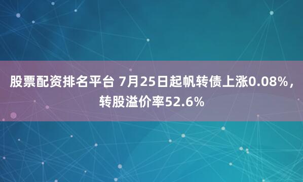 股票配资排名平台 7月25日起帆转债上涨0.08%,转股溢价率52.6%