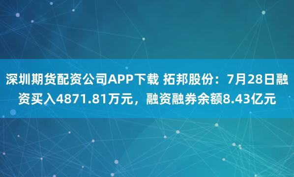 深圳期货配资公司APP下载 拓邦股份：7月28日融资买入4871.81万元，融资融券余额8.43亿元