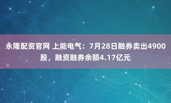 永隆配资官网 上能电气：7月28日融券卖出4900股，融资融券余额4.17亿元