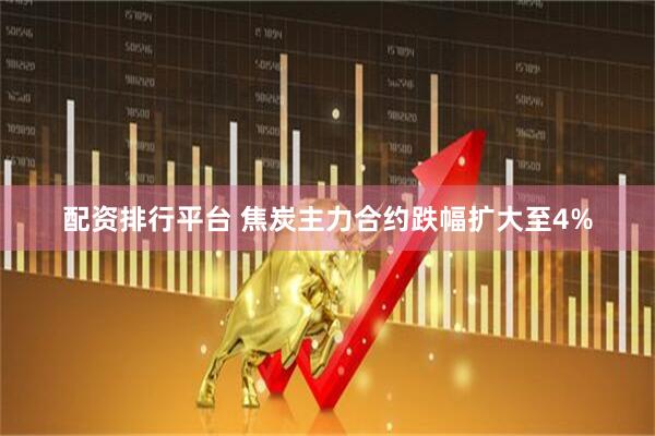 配资排行平台 焦炭主力合约跌幅扩大至4%
