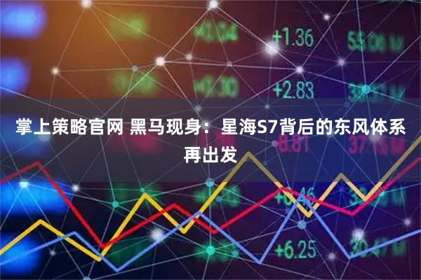 掌上策略官网 黑马现身：星海S7背后的东风体系再出发