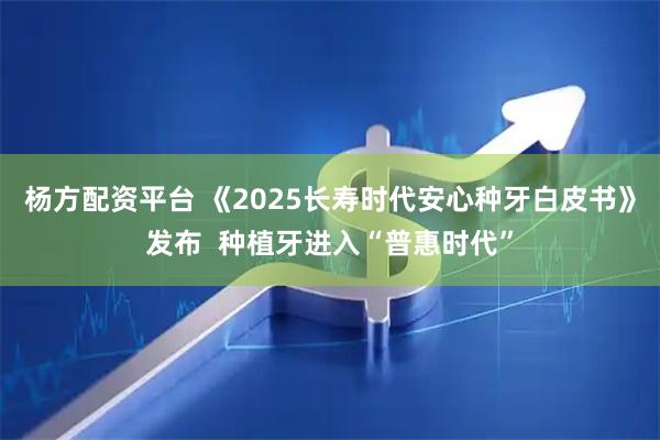 杨方配资平台 《2025长寿时代安心种牙白皮书》发布  种植牙进入“普惠时代”