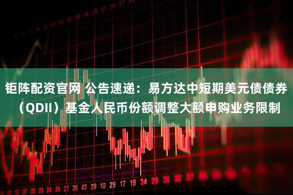 钜阵配资官网 公告速递：易方达中短期美元债债券（QDII）基金人民币份额调整大额申购业务限制