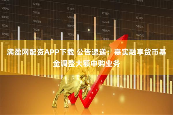满盈网配资APP下载 公告速递：嘉实融享货币基金调整大额申购业务