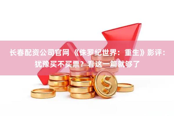 长春配资公司官网 《侏罗纪世界：重生》影评：犹豫买不买票？看这一篇就够了