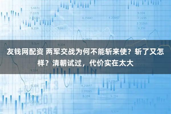 友钱网配资 两军交战为何不能斩来使？斩了又怎样？清朝试过，代价实在太大