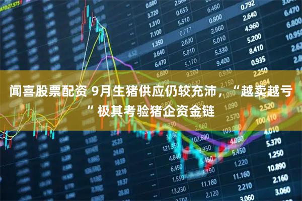 闻喜股票配资 9月生猪供应仍较充沛，“越卖越亏”极其考验猪企资金链