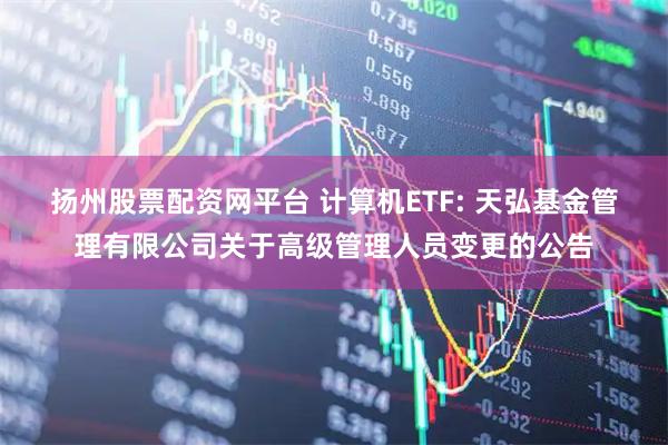 扬州股票配资网平台 计算机ETF: 天弘基金管理有限公司关于高级管理人员变更的公告