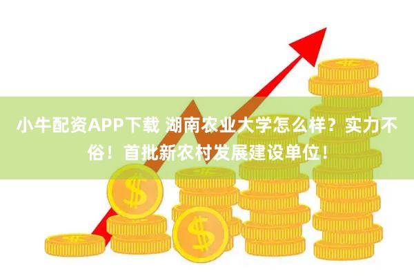 小牛配资APP下载 湖南农业大学怎么样？实力不俗！首批新农村发展建设单位！