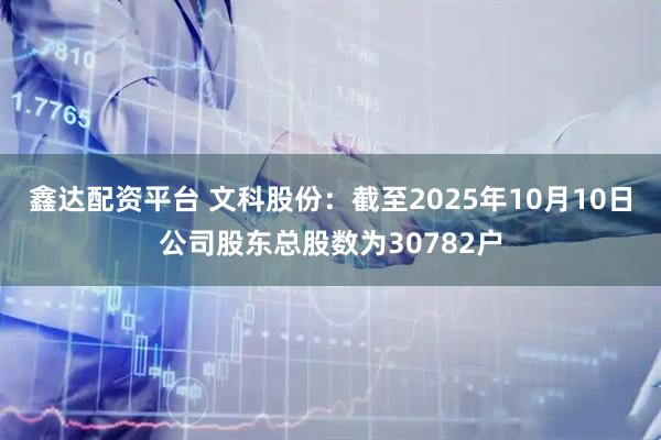 鑫达配资平台 文科股份：截至2025年10月10日公司股东总股数为30782户