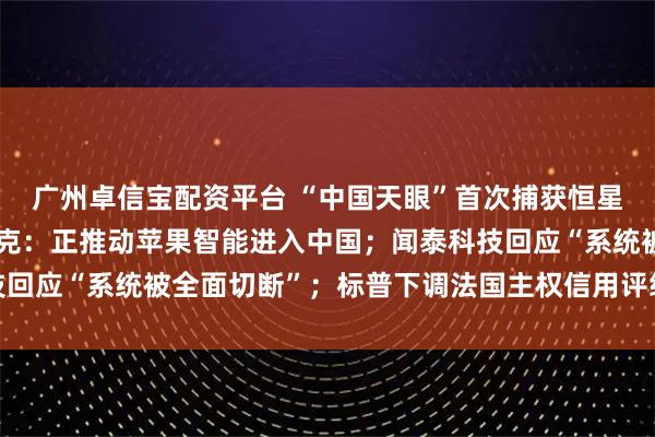 广州卓信宝配资平台 “中国天眼”首次捕获恒星黑子区射电暴信号；库克：正推动苹果智能进入中国；闻泰科技回应“系统被全面切断”；标普下调法国主权信用评级丨每经早参