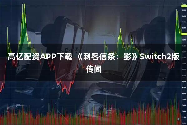 高亿配资APP下载 《刺客信条：影》Switch2版传闻