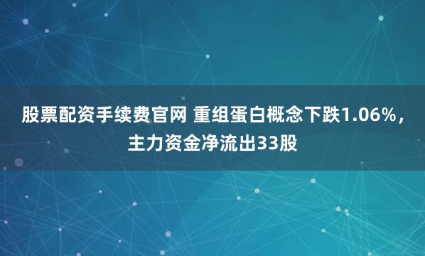 股票配资手续费官网 重组蛋白概念下跌1.06%，主力资金净流出33股