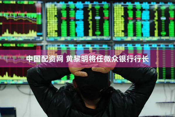 中国配资网 黄黎明将任微众银行行长