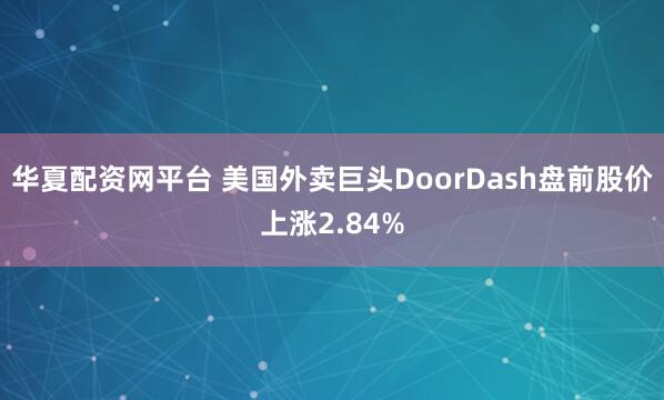 华夏配资网平台 美国外卖巨头DoorDash盘前股价上涨2.84%