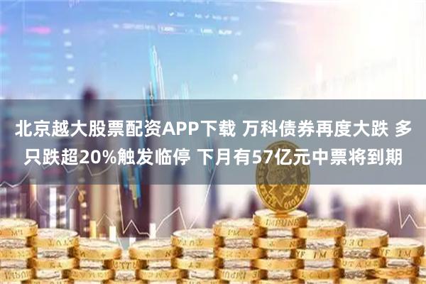 北京越大股票配资APP下载 万科债券再度大跌 多只跌超20%触发临停 下月有57亿元中票将到期
