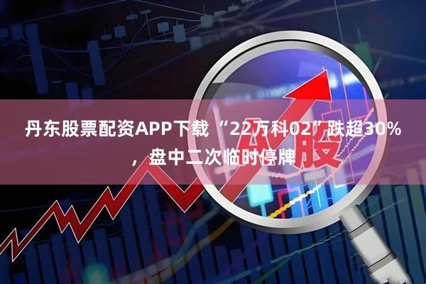 丹东股票配资APP下载 “22万科02”跌超30%，盘中二次临时停牌