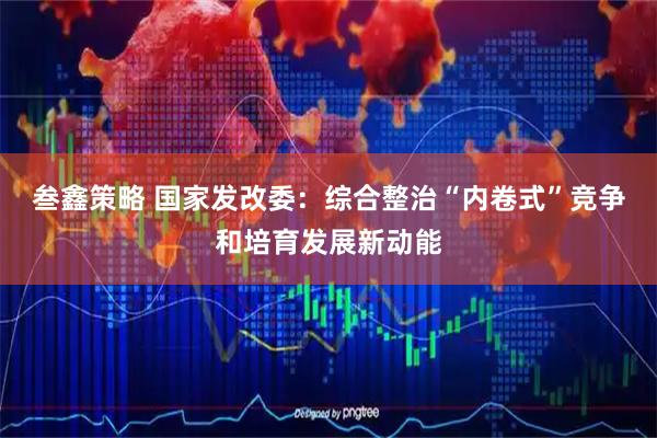 叁鑫策略 国家发改委：综合整治“内卷式”竞争和培育发展新动能