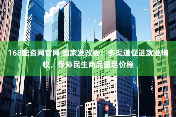 168配资网官网 国家发改委：多渠道促进就业增收，保障民生商品量足价稳