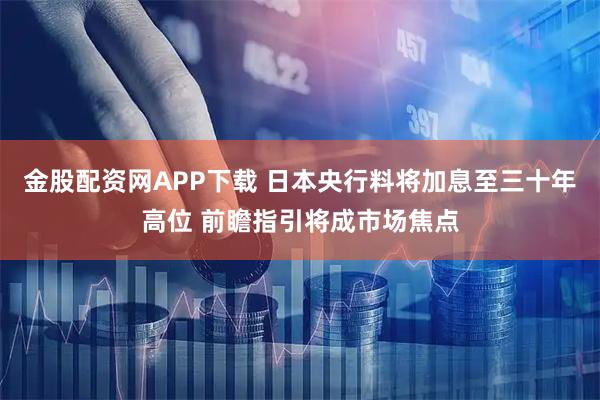 金股配资网APP下载 日本央行料将加息至三十年高位 前瞻指引将成市场焦点