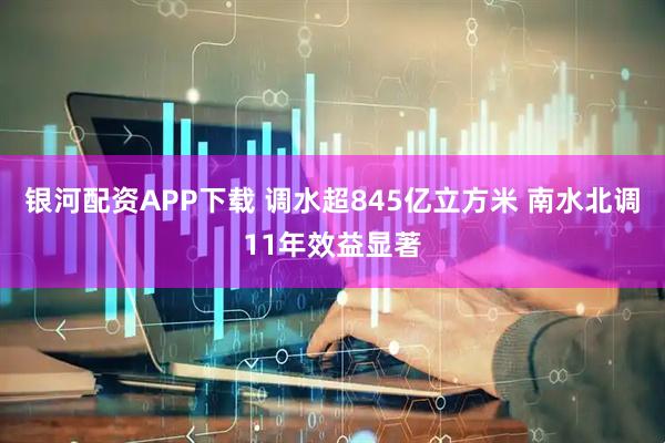 银河配资APP下载 调水超845亿立方米 南水北调11年效益显著