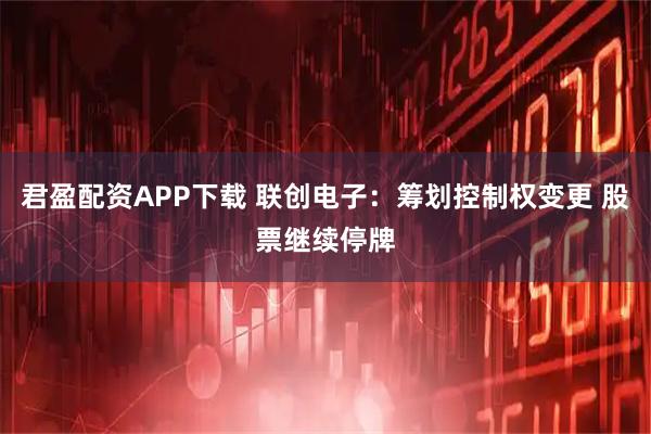 君盈配资APP下载 联创电子：筹划控制权变更 股票继续停牌