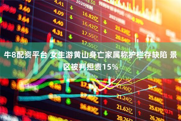 牛8配资平台 女生游黄山身亡家属称护栏存缺陷 景区被判担责15%
