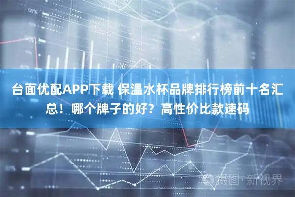 台面优配APP下载 保温水杯品牌排行榜前十名汇总！哪个牌子的好？高性价比款速码