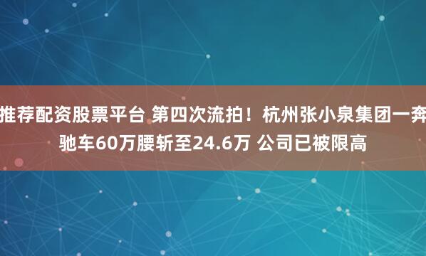 推荐配资股票平台 第四次流拍！杭州张小泉集团一奔驰车60万腰斩至24.6万 公司已被限高