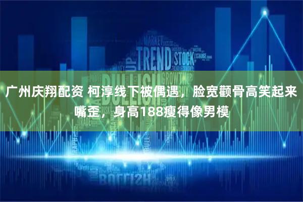广州庆翔配资 柯淳线下被偶遇，脸宽颧骨高笑起来嘴歪，身高188瘦得像男模