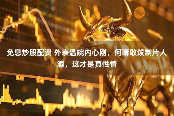 免息炒股配资 外表温婉内心刚，何晴敢泼制片人酒，这才是真性情