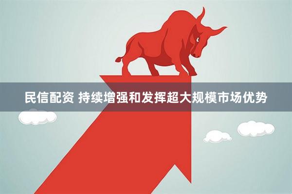 民信配资 持续增强和发挥超大规模市场优势