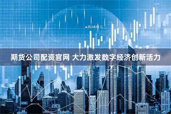期货公司配资官网 大力激发数字经济创新活力